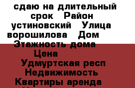 сдаю на длительный срок › Район ­ устиновский › Улица ­ ворошилова › Дом ­ 67 › Этажность дома ­ 5 › Цена ­ 10 000 - Удмуртская респ. Недвижимость » Квартиры аренда   . Удмуртская респ.